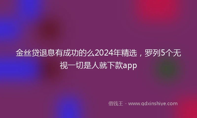 金丝贷退息有成功的么2024年精选，罗列5个无视一切是人就下款app