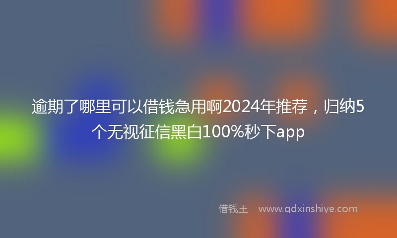 逾期了哪里可以借钱急用啊2024年推荐，归纳5个无视征信黑白100%秒下app