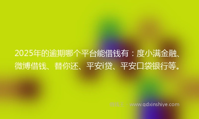 2025年的逾期哪个平台能借钱有：度小满金融、微博借钱、替你还、平安i贷、平安口袋银行等。