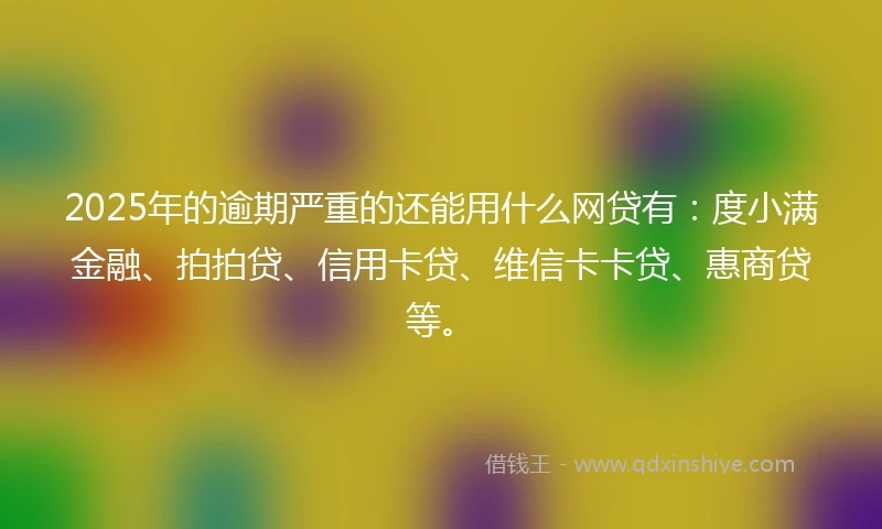2025年的逾期严重的还能用什么网贷有：度小满金融、拍拍贷、信用卡贷、维信卡卡贷、惠商贷等。