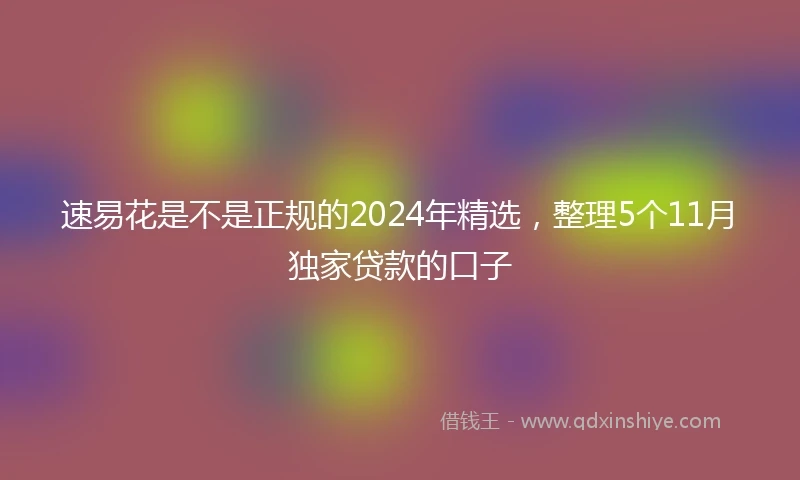 速易花是不是正规的2024年精选，整理5个11月独家贷款的口子