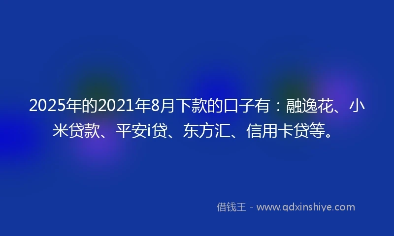 2025年的2021年8月下款的口子有：融逸花、小米贷款、平安i贷、东方汇、信用卡贷等。