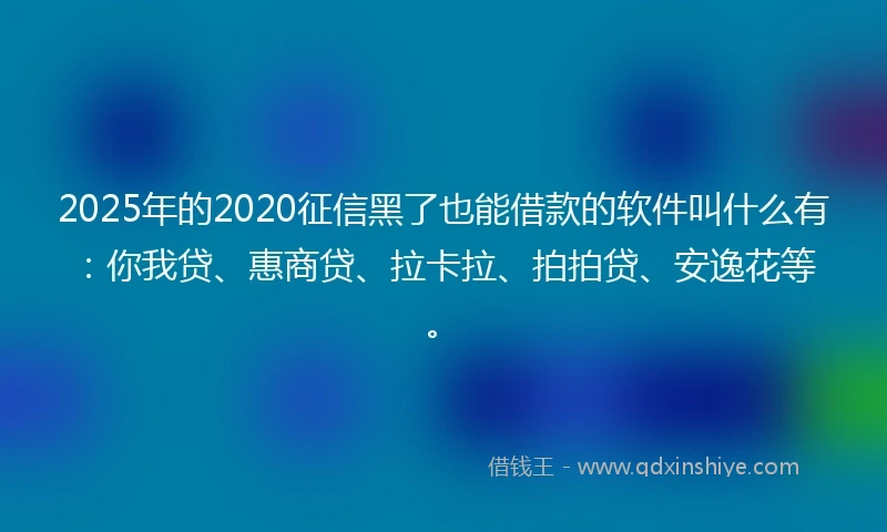 2025年的2020征信黑了也能借款的软件叫什么有：你我贷、惠商贷、拉卡拉、拍拍贷、安逸花等。