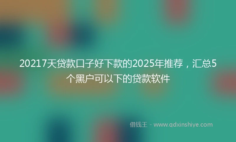 20217天贷款口子好下款的2025年推荐，汇总5个黑户可以下的贷款软件