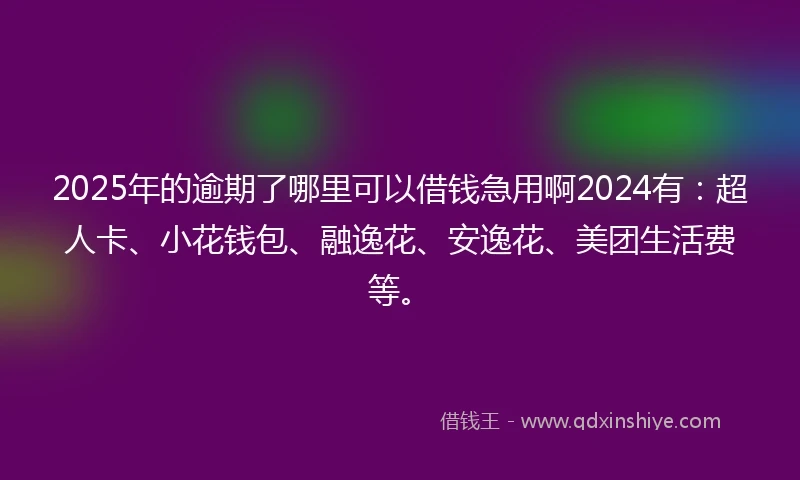 2025年的逾期了哪里可以借钱急用啊2024有：超人卡、小花钱包、融逸花、安逸花、美团生活费等。