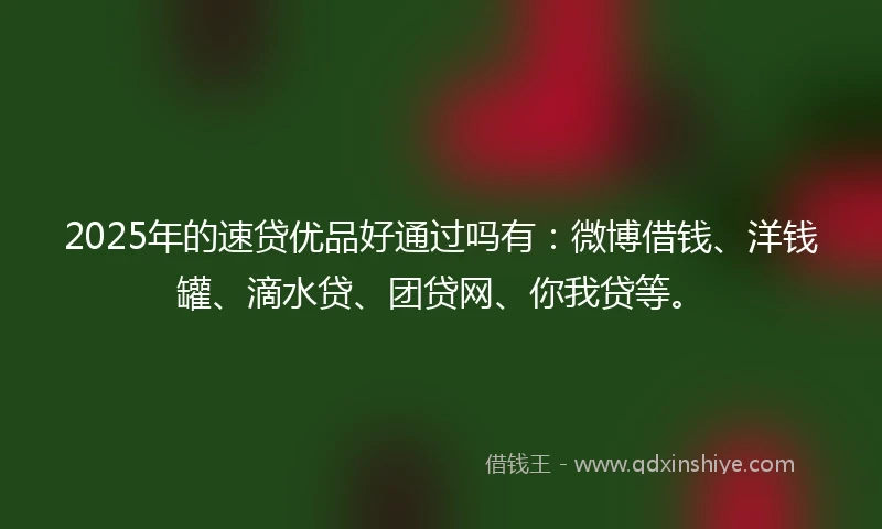 2025年的速贷优品好通过吗有：微博借钱、洋钱罐、滴水贷、团贷网、你我贷等。