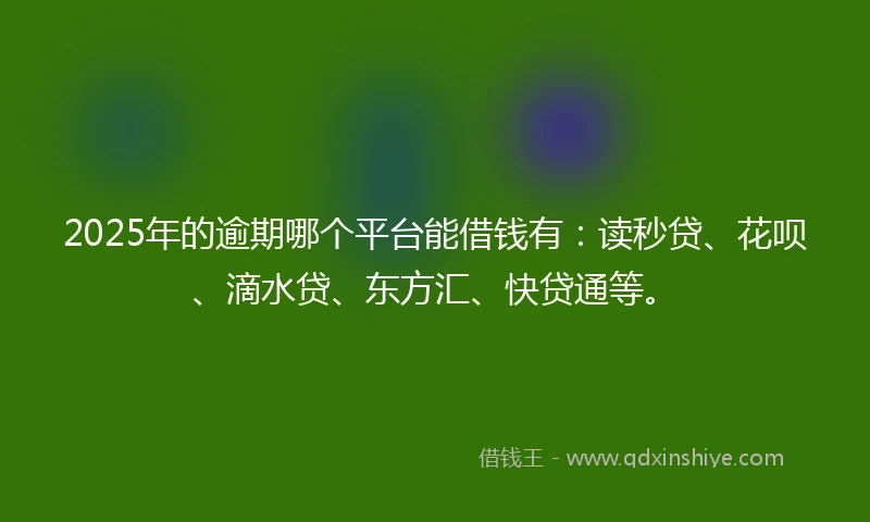 2025年的逾期哪个平台能借钱有：读秒贷、花呗、滴水贷、东方汇、快贷通等。