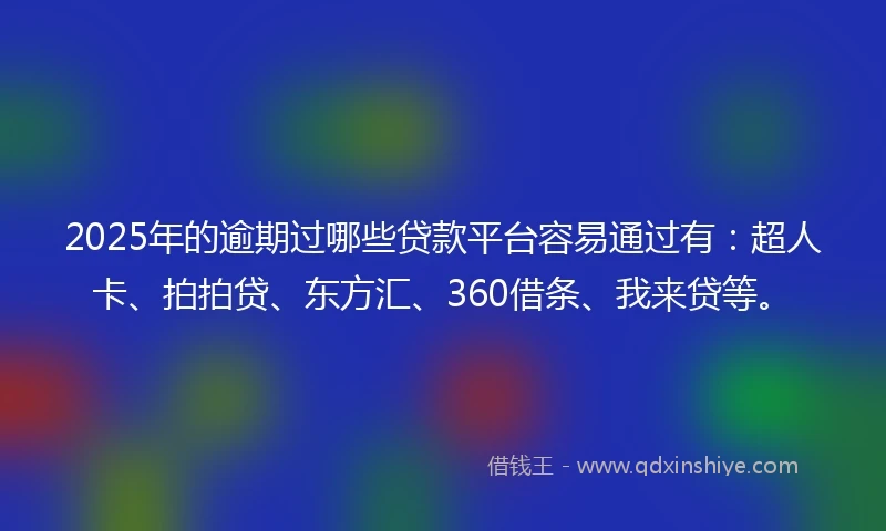 2025年的逾期过哪些贷款平台容易通过有：超人卡、拍拍贷、东方汇、360借条、我来贷等。