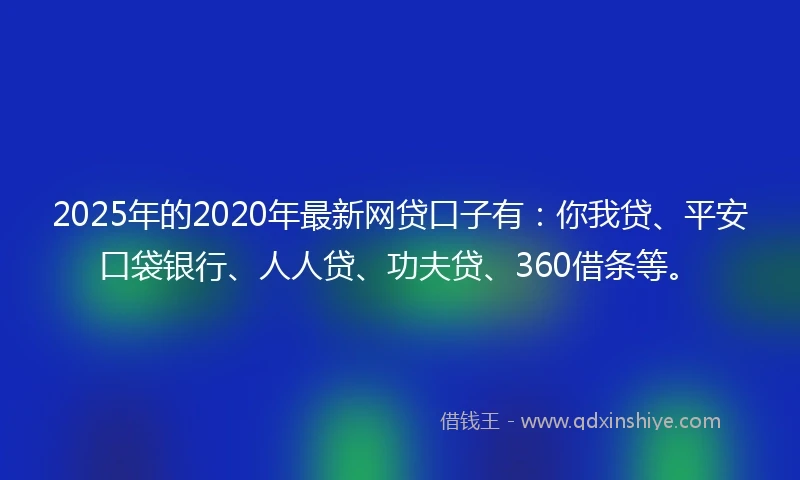 2025年的2020年最新网贷口子有：你我贷、平安口袋银行、人人贷、功夫贷、360借条等。