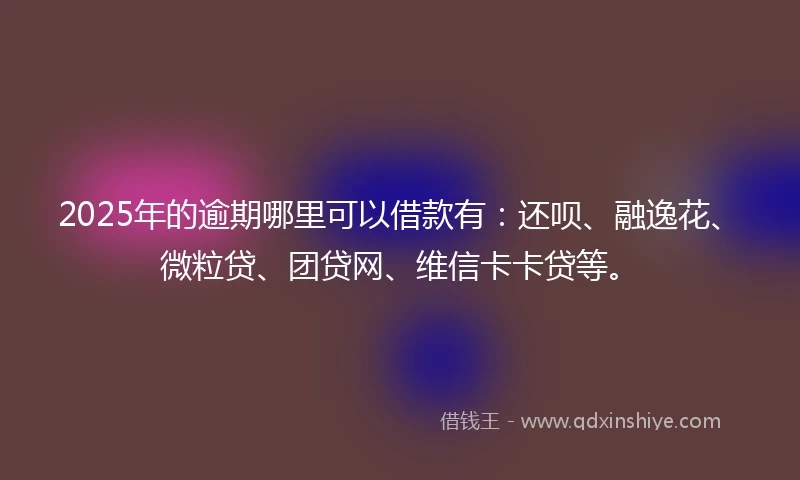 2025年的逾期哪里可以借款有：还呗、融逸花、微粒贷、团贷网、维信卡卡贷等。