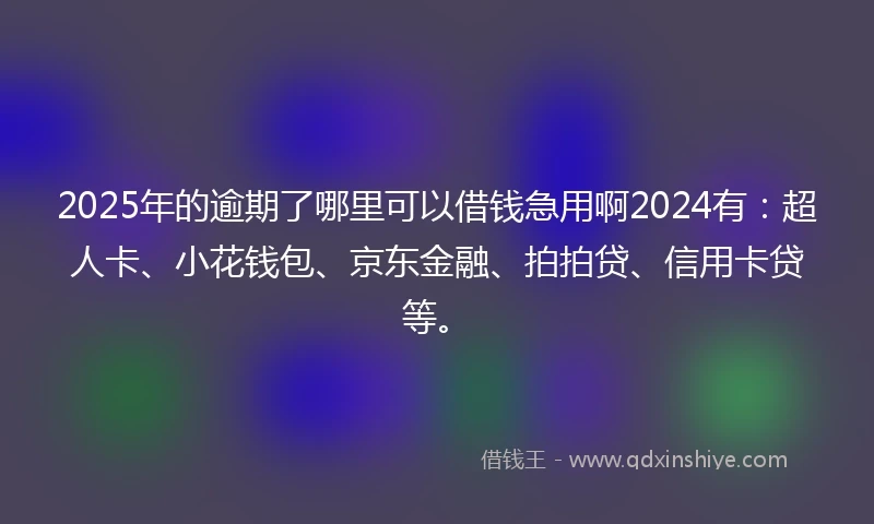 2025年的逾期了哪里可以借钱急用啊2024有：超人卡、小花钱包、京东金融、拍拍贷、信用卡贷等。