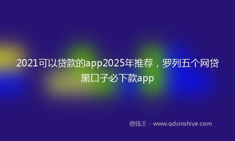 2021可以贷款的app2025年推荐，罗列五个网贷黑口子必下款app