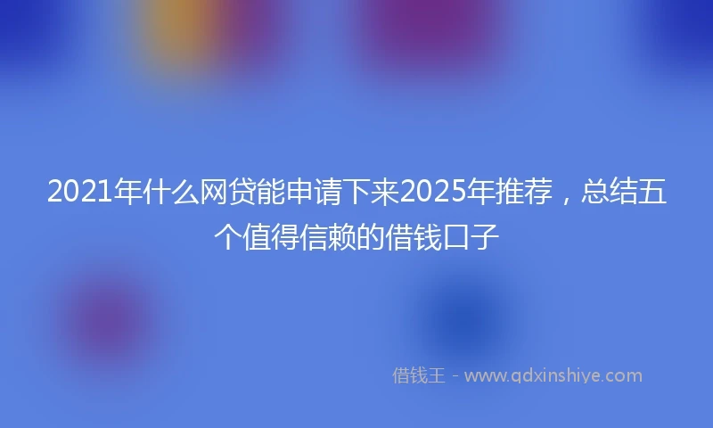 2021年什么网贷能申请下来2025年推荐，总结五个值得信赖的借钱口子
