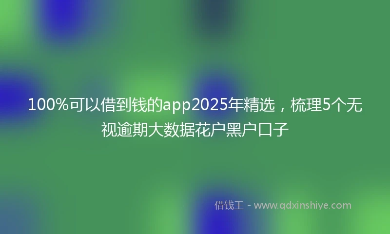 100%可以借到钱的app2025年精选，梳理5个无视逾期大数据花户黑户口子