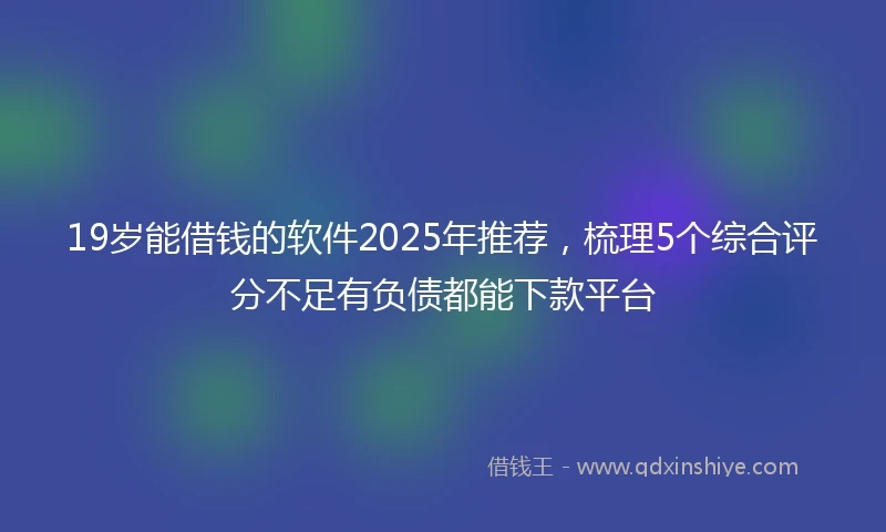 19岁能借钱的软件2025年推荐，梳理5个综合评分不足有负债都能下款平台