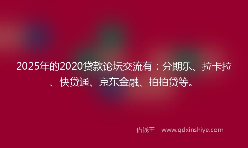 2025年的2020贷款论坛交流有：分期乐、拉卡拉、快贷通、京东金融、拍拍贷等。