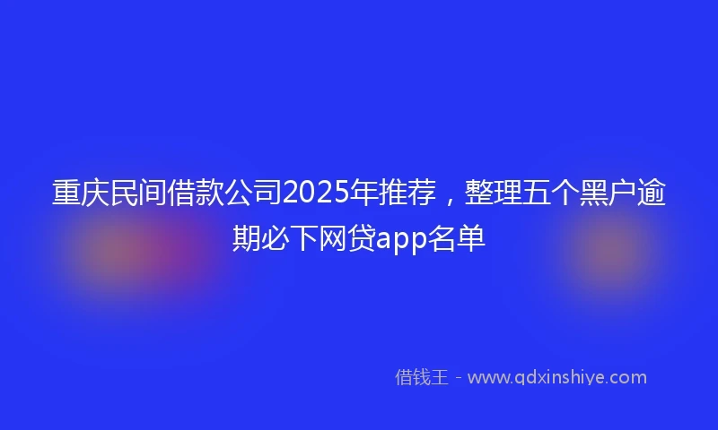 重庆民间借款公司2025年推荐，整理五个黑户逾期必下网贷app名单