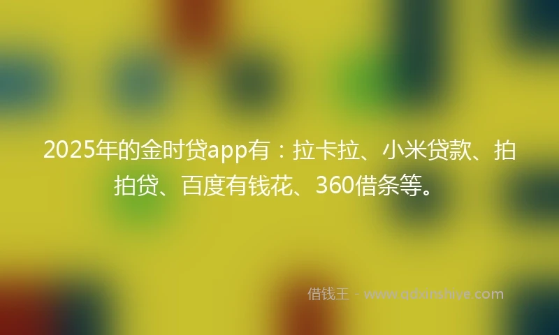 2025年的金时贷app有：拉卡拉、小米贷款、拍拍贷、百度有钱花、360借条等。