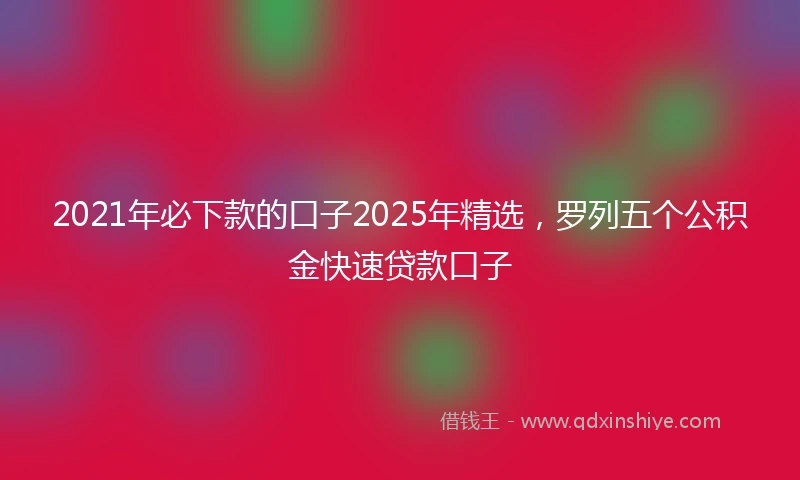 2021年必下款的口子2025年精选，罗列五个公积金快速贷款口子