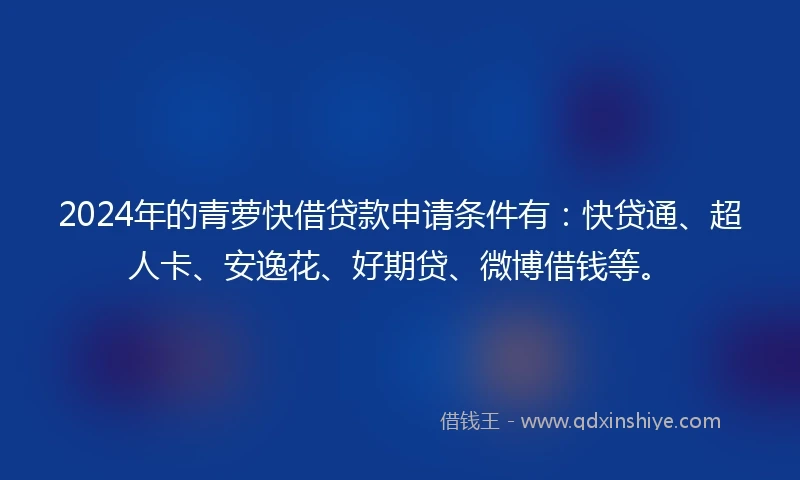 2024年的青萝快借贷款申请条件有：快贷通、超人卡、安逸花、好期贷、微博借钱等。