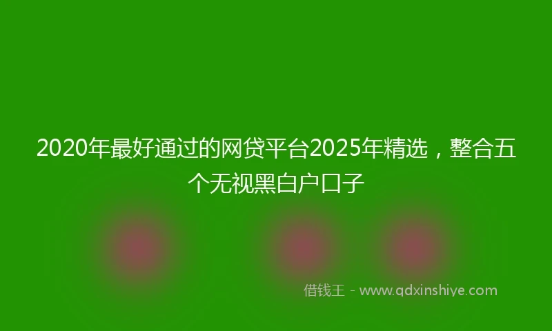 2020年最好通过的网贷平台2025年精选，整合五个无视黑白户口子