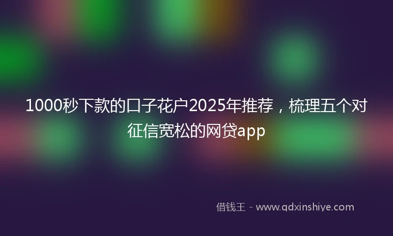 1000秒下款的口子花户2025年推荐，梳理五个对征信宽松的网贷app