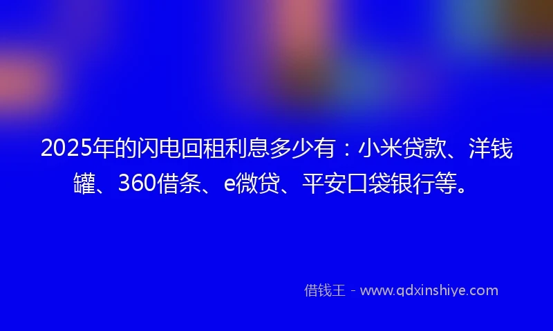 2025年的闪电回租利息多少有：小米贷款、洋钱罐、360借条、e微贷、平安口袋银行等。