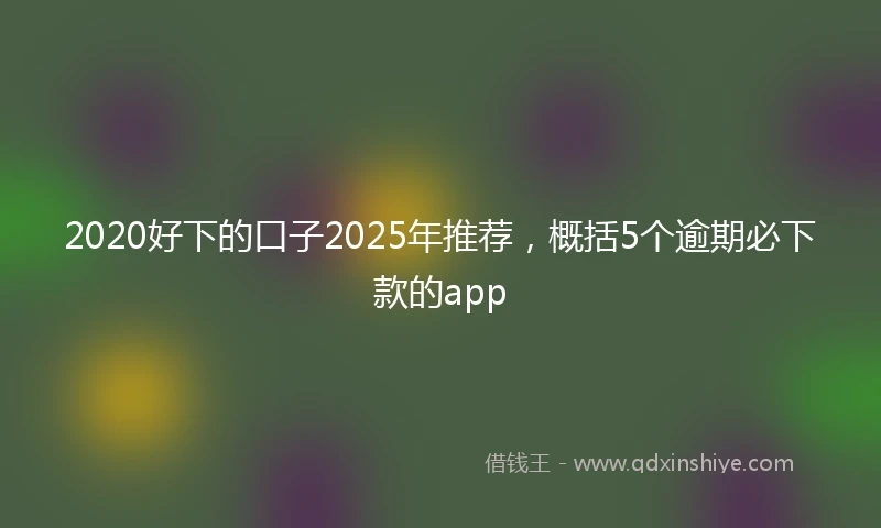 2020好下的口子2025年推荐，概括5个逾期必下款的app