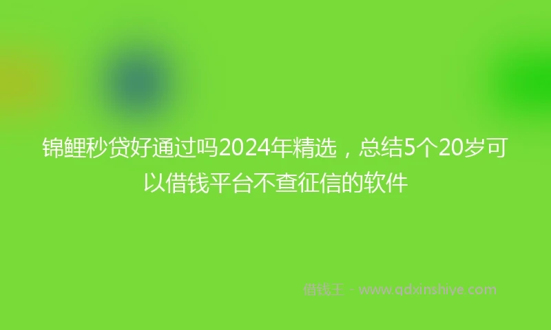 锦鲤秒贷好通过吗2024年精选，总结5个20岁可以借钱平台不查征信的软件