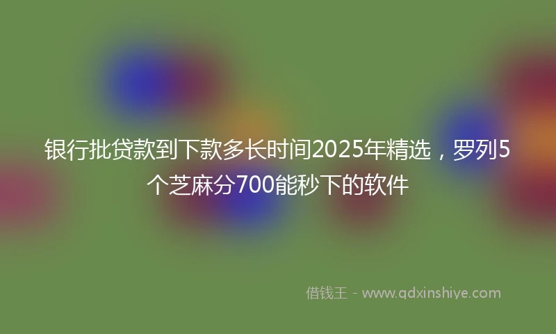 银行批贷款到下款多长时间2025年精选，罗列5个芝麻分700能秒下的软件