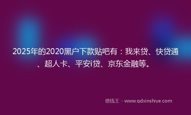 2025年的2020黑户下款贴吧有：我来贷、快贷通、超人卡、平安i贷、京东金融等。