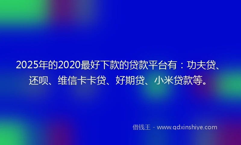 2025年的2020最好下款的贷款平台有：功夫贷、还呗、维信卡卡贷、好期贷、小米贷款等。