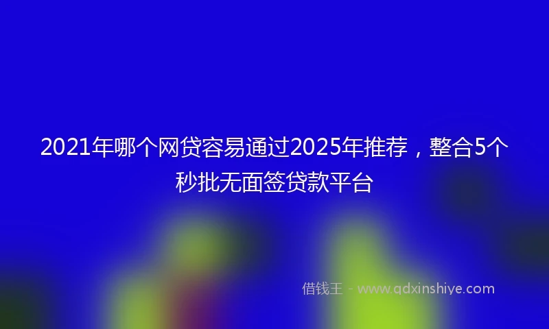 2021年哪个网贷容易通过2025年推荐，整合5个秒批无面签贷款平台