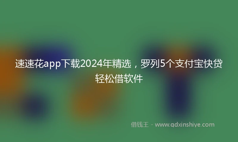 速速花app下载2024年精选，罗列5个支付宝快贷轻松借软件