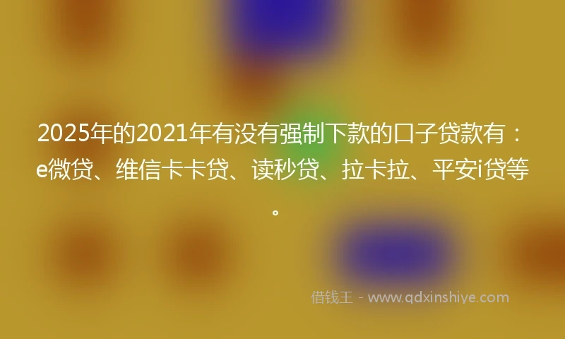 2025年的2021年有没有强制下款的口子贷款有：e微贷、维信卡卡贷、读秒贷、拉卡拉、平安i贷等。