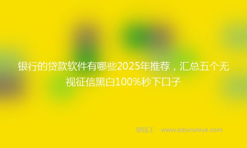 银行的贷款软件有哪些2025年推荐，汇总五个无视征信黑白100%秒下口子