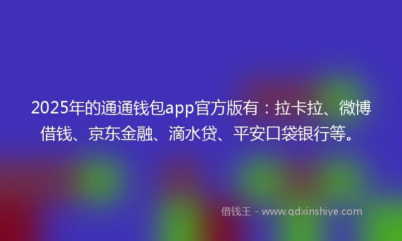 2025年的通通钱包app官方版有：拉卡拉、微博借钱、京东金融、滴水贷、平安口袋银行等。