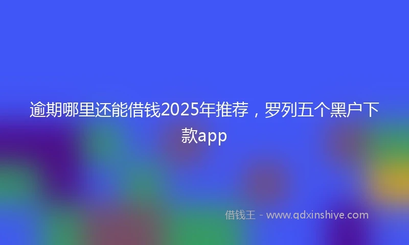 逾期哪里还能借钱2025年推荐，罗列五个黑户下款app