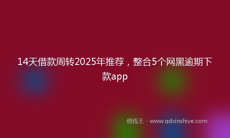 14天借款周转2025年推荐，整合5个网黑逾期下款app