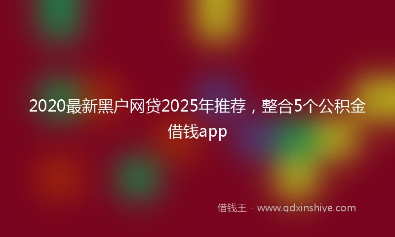 2020最新黑户网贷2025年推荐，整合5个公积金借钱app
