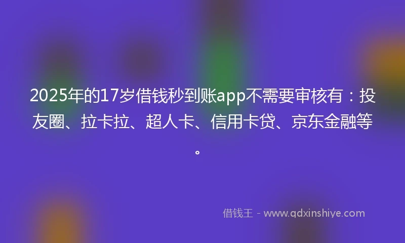 2025年的17岁借钱秒到账app不需要审核有：投友圈、拉卡拉、超人卡、信用卡贷、京东金融等。