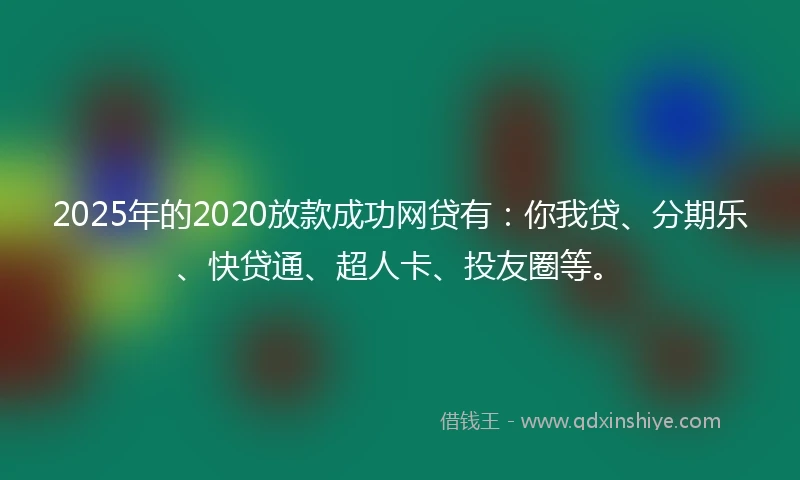 2025年的2020放款成功网贷有：你我贷、分期乐、快贷通、超人卡、投友圈等。