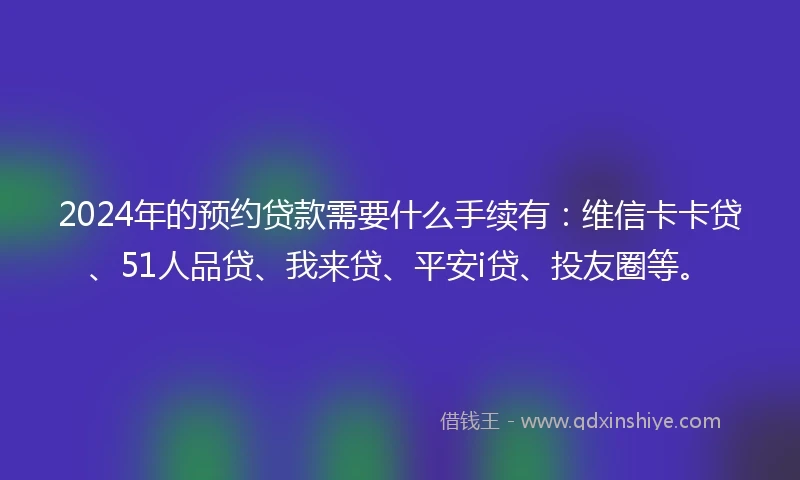 2024年的预约贷款需要什么手续有：维信卡卡贷、51人品贷、我来贷、平安i贷、投友圈等。