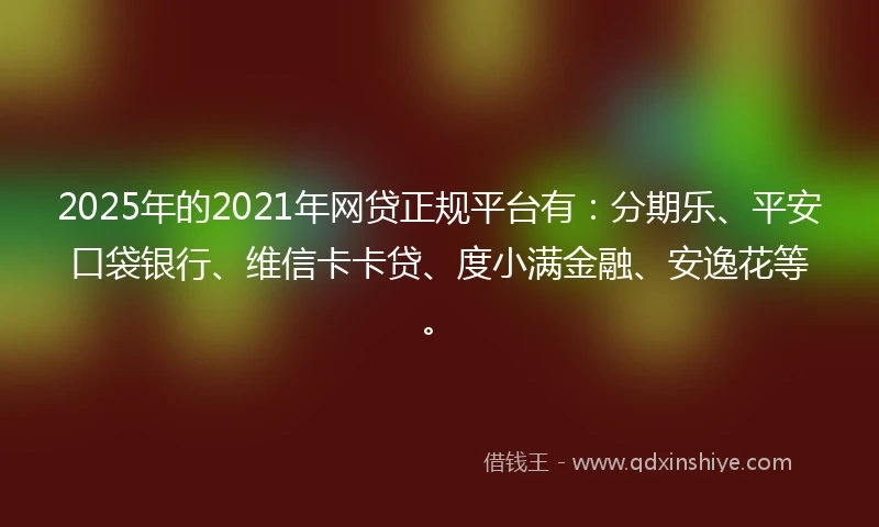 2025年的2021年网贷正规平台有：分期乐、平安口袋银行、维信卡卡贷、度小满金融、安逸花等。