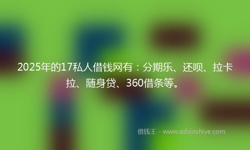 2025年的17私人借钱网有：分期乐、还呗、拉卡拉、随身贷、360借条等。