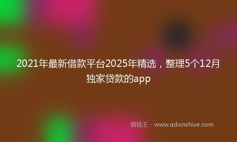 2021年最新借款平台2025年精选，整理5个12月独家贷款的app