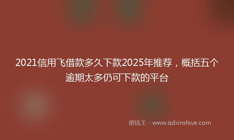 2021信用飞借款多久下款2025年推荐，概括五个逾期太多仍可下款的平台