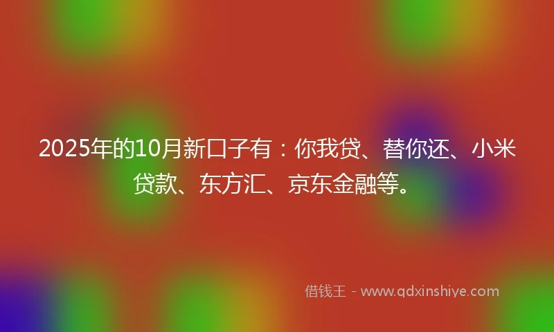 2025年的10月新口子有：你我贷、替你还、小米贷款、东方汇、京东金融等。