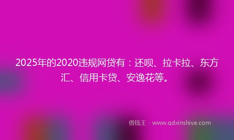 2025年的2020违规网贷有：还呗、拉卡拉、东方汇、信用卡贷、安逸花等。