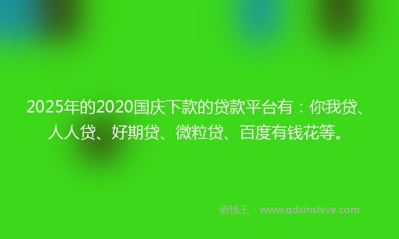 2025年的2020国庆下款的贷款平台有：你我贷、人人贷、好期贷、微粒贷、百度有钱花等。